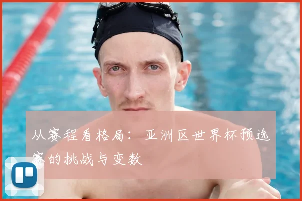 从赛程看格局：亚洲区世界杯预选赛的挑战与变数