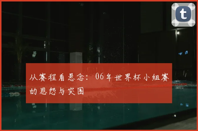 从赛程看悬念：06年世界杯小组赛的恩怨与突围