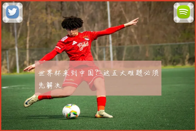 世界杯来到中国？这五大难题必须先解决