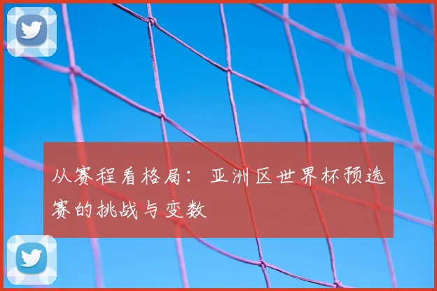 从赛程看格局：亚洲区世界杯预选赛的挑战与变数