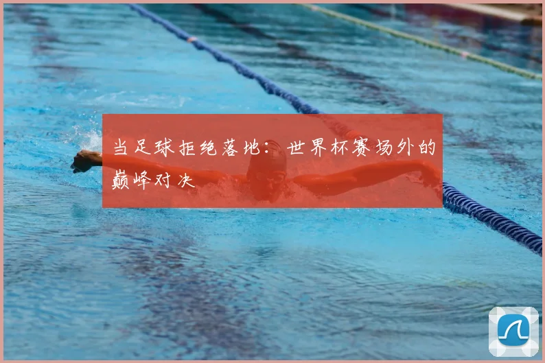 当足球拒绝落地：世界杯赛场外的巅峰对决