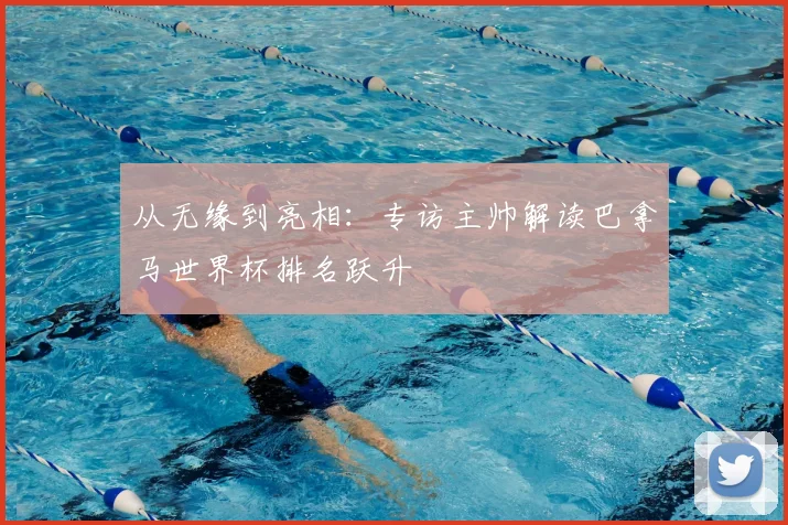 从无缘到亮相:专访主帅解读巴拿马世界杯排名跃升