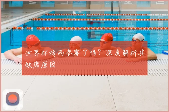 世界杯梅西参赛了吗？深度解析其缺席原因