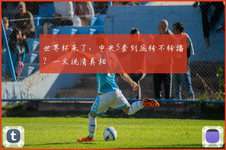 世界杯来了，中央5套到底转不转播？一文说清真相