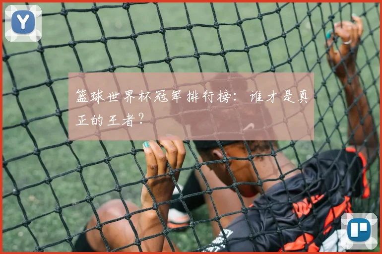 篮球世界杯冠军排行榜：谁才是真正的王者？