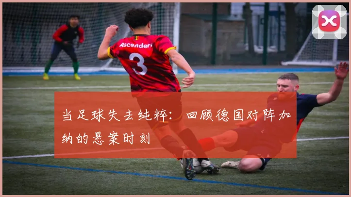 当足球失去纯粹:回顾德国对阵加纳的悬案时刻