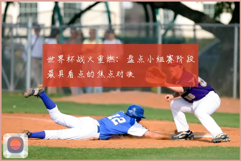 世界杯战火重燃:盘点小组赛阶段最具看点的焦点对决