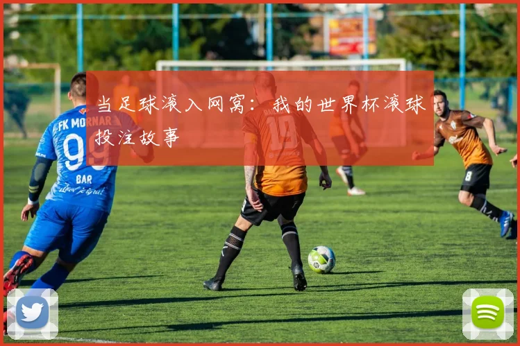 当足球滚入网窝：我的世界杯滚球投注故事