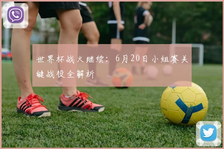 世界杯战火继续:6月20日小组赛关键战役全解析