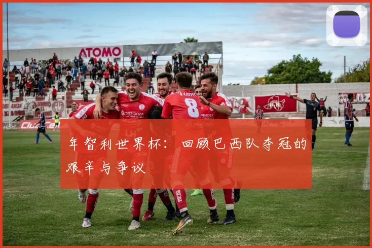 年智利世界杯：回顾巴西队夺冠的艰辛与争议