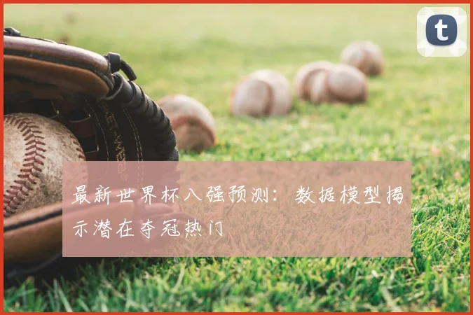 最新世界杯八强预测:数据模型揭示潜在夺冠热门