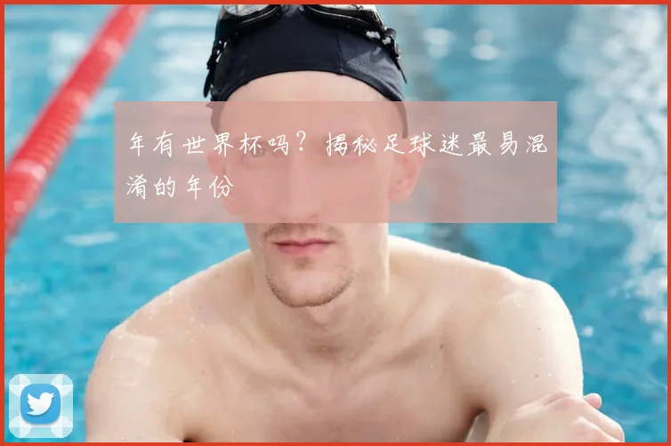 年有世界杯吗?揭秘足球迷最易混淆的年份