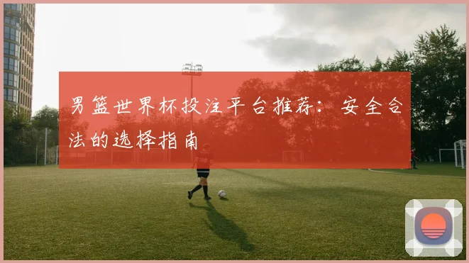 男篮世界杯投注平台推荐：安全合法的选择指南