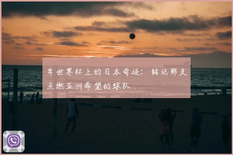 年世界杯上的日本奇迹:铭记那支点燃亚洲希望的球队