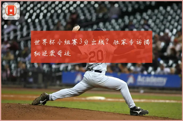 世界杯小组赛3分出线?独家专访揭秘逆袭奇迹