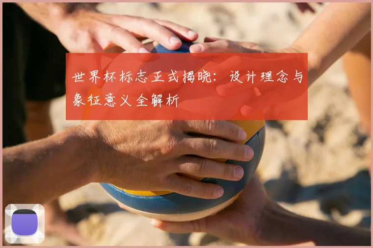 世界杯标志正式揭晓:设计理念与象征意义全解析