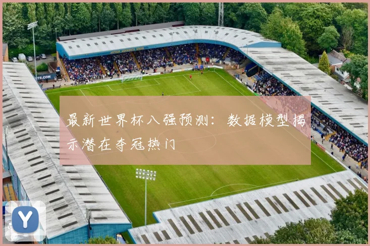 最新世界杯八强预测:数据模型揭示潜在夺冠热门