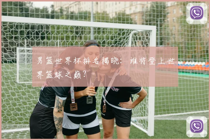 男篮世界杯排名揭晓：谁将登上世界篮球之巅？