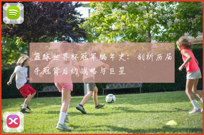 篮球世界杯冠军编年史:剖析历届夺冠背后的战略与巨星