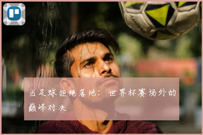 当足球拒绝落地：世界杯赛场外的巅峰对决