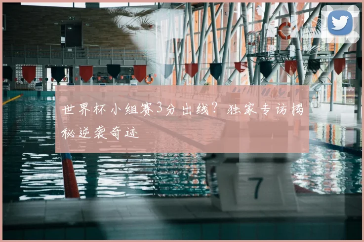世界杯小组赛3分出线?独家专访揭秘逆袭奇迹