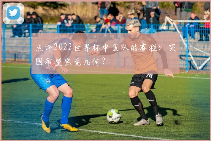 点评2022世界杯中国队的赛程：突围希望究竟几何？