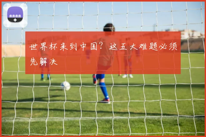 世界杯来到中国？这五大难题必须先解决