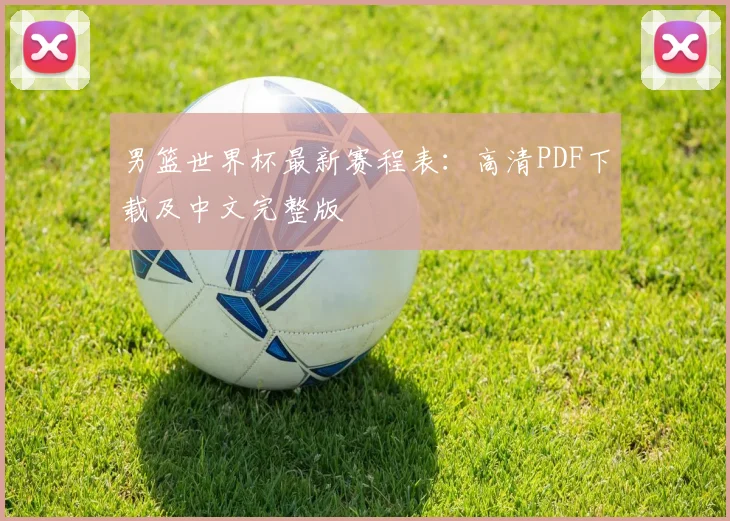 男篮世界杯最新赛程表：高清PDF下载及中文完整版