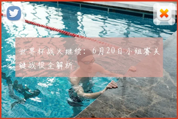 世界杯战火继续:6月20日小组赛关键战役全解析