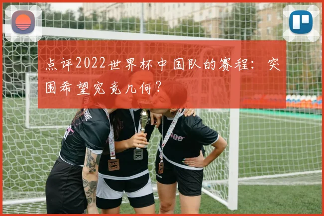 点评2022世界杯中国队的赛程:突围希望究竟几何?