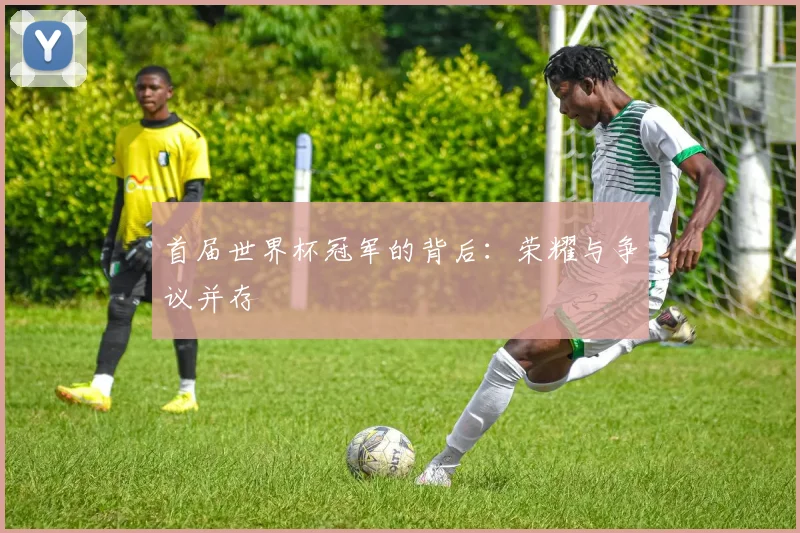 首届世界杯冠军的背后：荣耀与争议并存