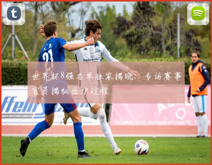 世界杯8强名单独家揭晓：专访赛事官员揭秘出炉过程